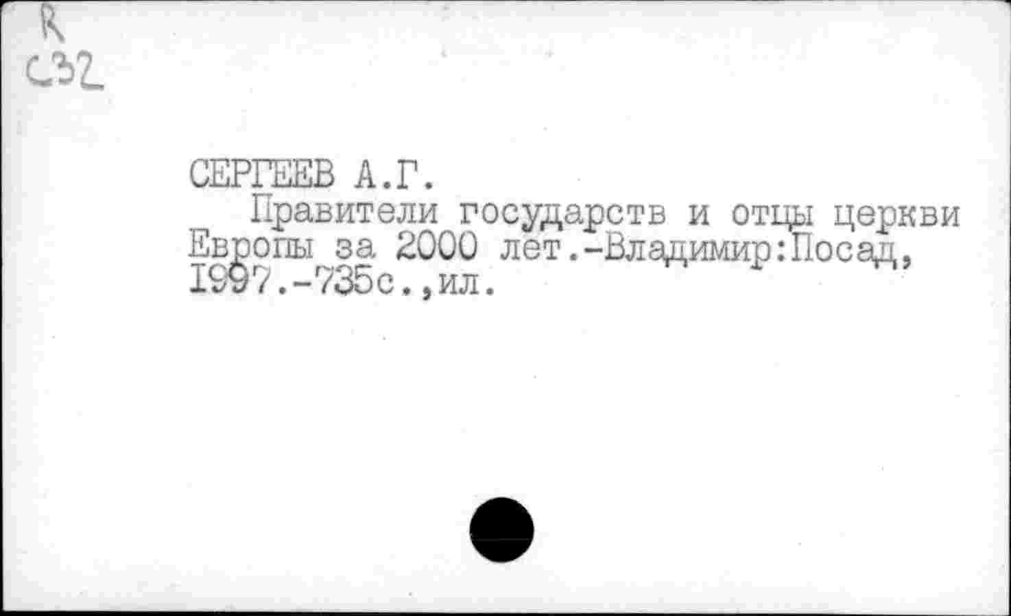 ﻿СЕРГЕЕВ А.Г.
Правители государств и отцы церкви Европы за 2000 лет.-Владимир:Посад, 1997.-735с.,ил.